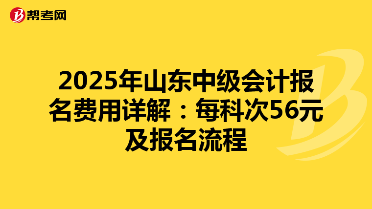 2025年山东中级会计报名费用详解：每科次56元及报名流程