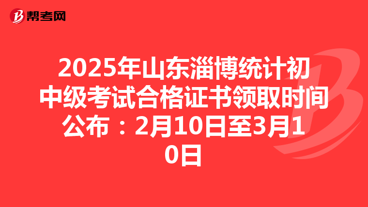 2025年山东淄博统计初中级考试合格证书领取时间公布：2月10日至3月10日