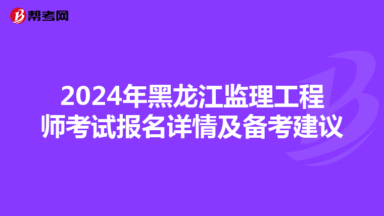 2024年黑龙江监理工程师考试报名详情及备考建议