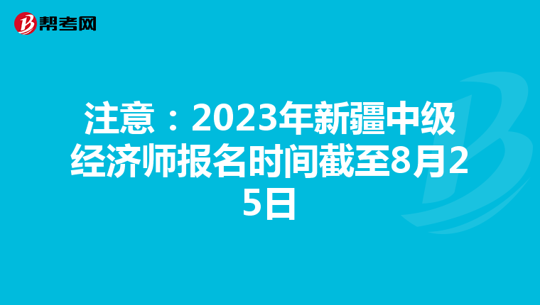 注意:2023年新疆中级经济师报名时间截至8月25日