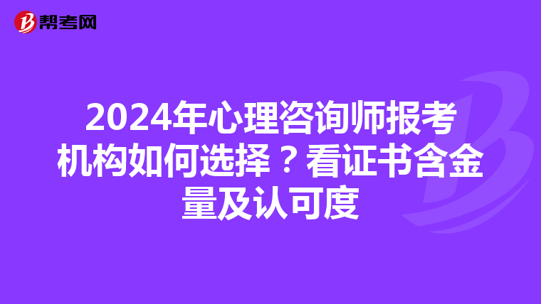 2024年心理咨询师报考机构如何选择？看证书含金量及认可度