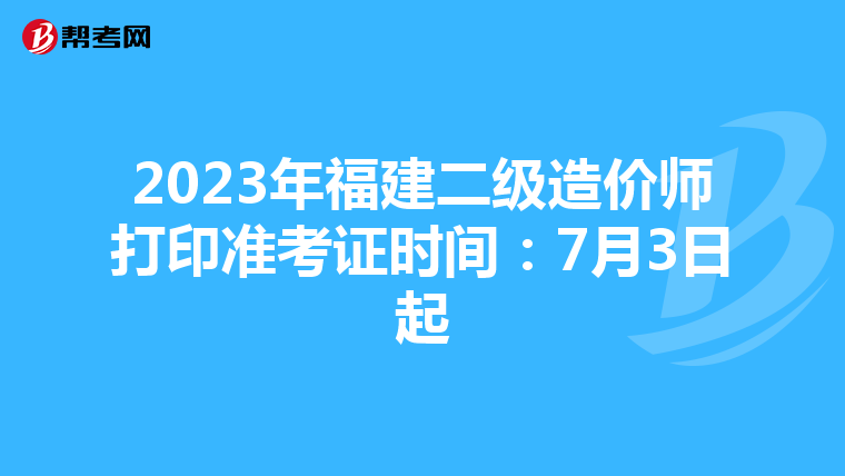 2023年福建二级造价师打印准考证时间：7月3日起