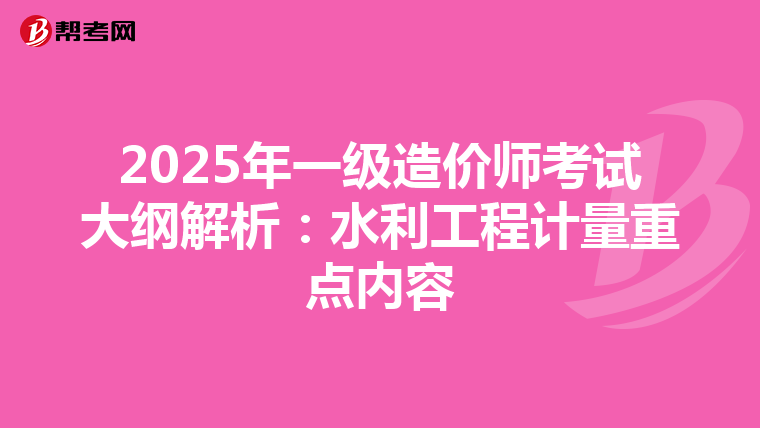 2025年一级造价师考试大纲解析：水利工程计量重点内容