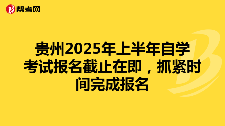 贵州2025年上半年自学考试报名截止在即，抓紧时间完成报名