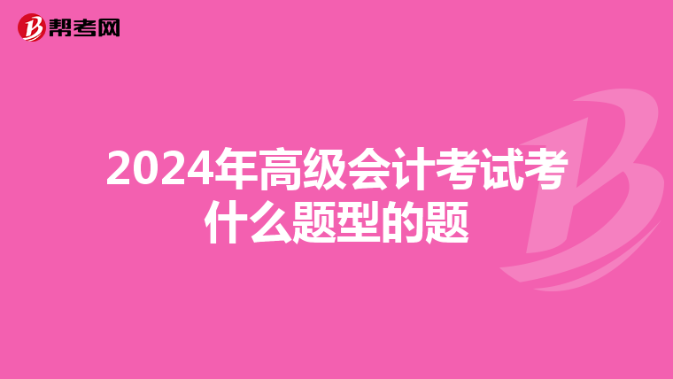 2024年高级会计考试考什么题型的题