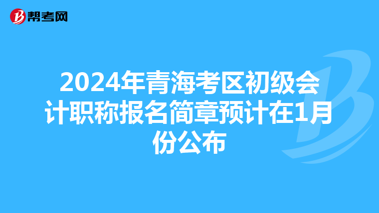 2024年青海考区初级会计职称报名简章预计在1月份公布