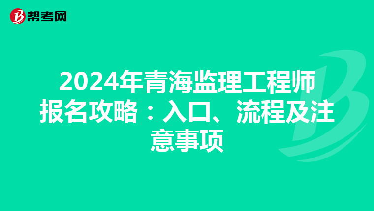 2024年青海监理工程师报名攻略：入口、流程及注意事项