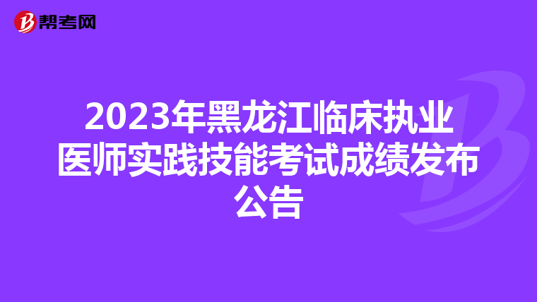 2023年黑龍江臨床執業醫師實踐技能考試成績發布公告