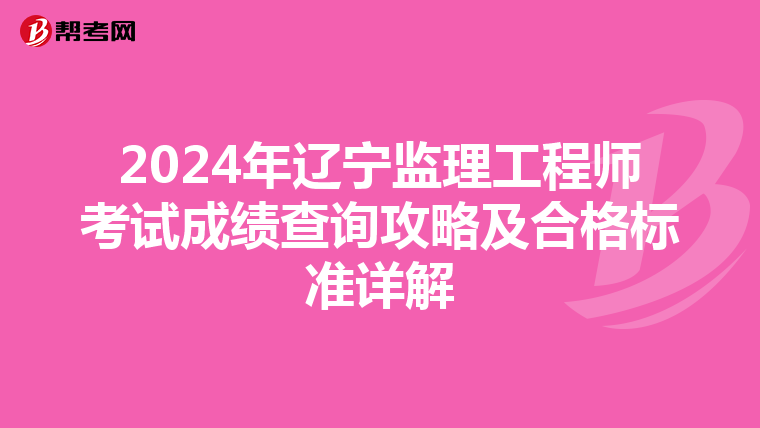 2024年辽宁监理工程师考试成绩查询攻略及合格标准详解