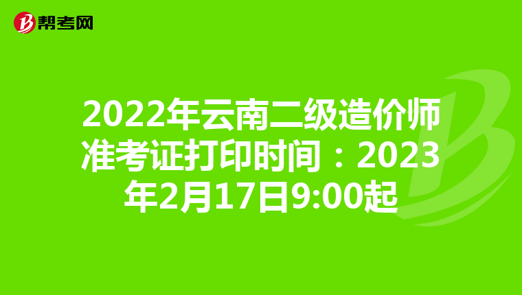 2022年云南二级造价师准考证打印时间：2023年2月17日9:00起