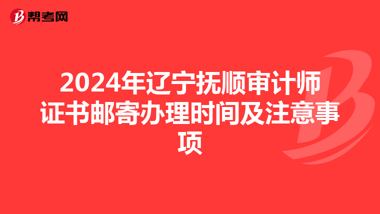 2024年辽宁抚顺审计师证书邮寄办理时间及注意事项