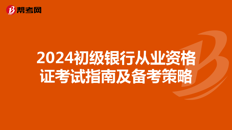 2024初級銀行從業(yè)資格證考試指南及備考策略