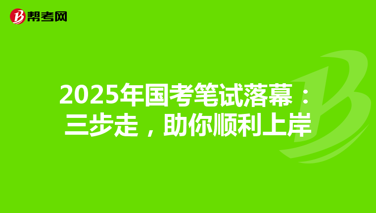 2025年国考笔试落幕：三步走，助你顺利上岸