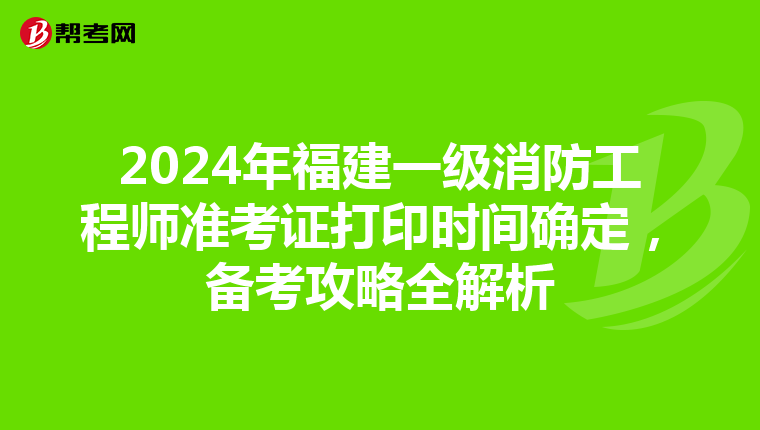 2024年福建一級(jí)消防工程師準(zhǔn)考證打印時(shí)間確定，備考攻略全解析