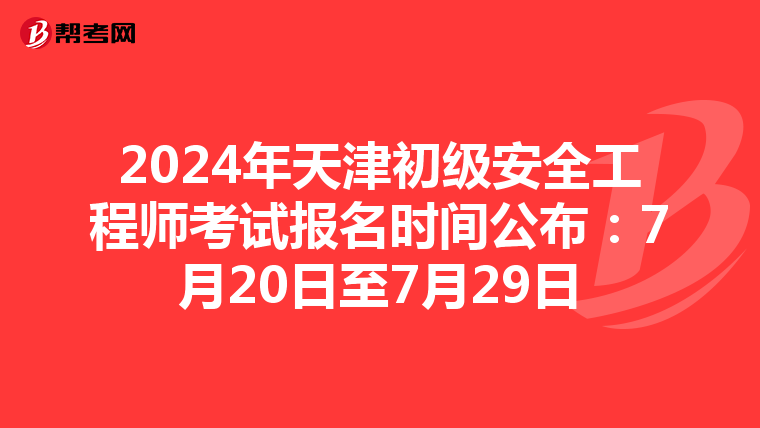 2024年天津初级安全工程师考试报名时间公布：7月20日至7月29日