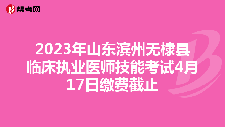 2023年山东滨州无棣县临床执业医师技能考试4月17日缴费截止