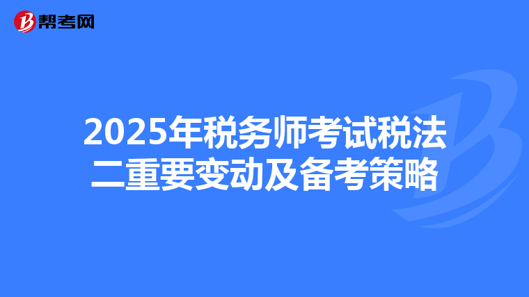 2025年税务师考试税法二重要变动及备考策略
