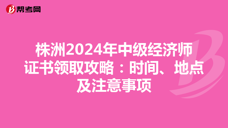株洲2024年中级经济师证书领取攻略：时间、地点及注意事项