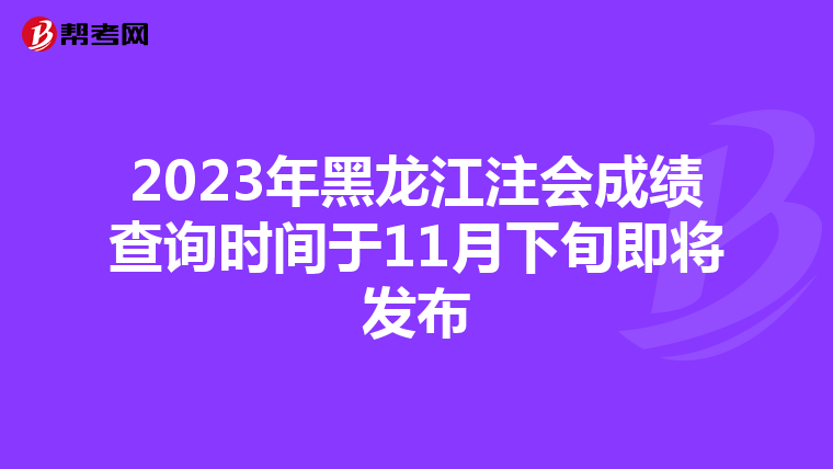 2023年黑龍江注會成績查詢時間于11月下旬即將發布