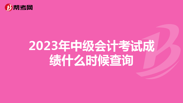 2023年中级会计考试成绩什么时候查询