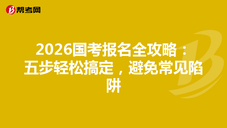 2026国考报名全攻略：五步轻松搞定，避免常见陷阱