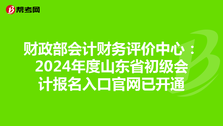 财政部会计财务评价中心：2024年度山东省初级会计报名入口官网已开通