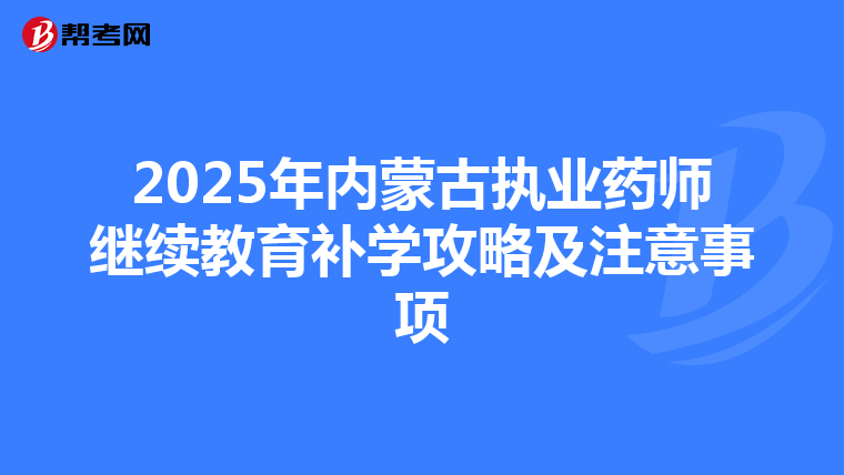 2025年內蒙古執業藥師繼續教育補學攻略及注意事項