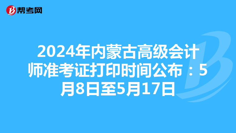 2024年内蒙古高级会计师准考证打印时间公布：5月8日至5月17日