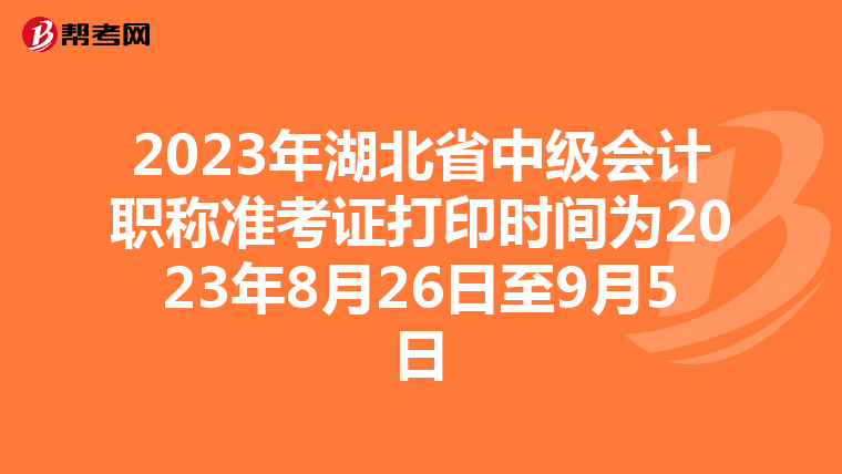 2023年湖北省中级会计职称准考证打印时间为2023年8月26日至9月5日