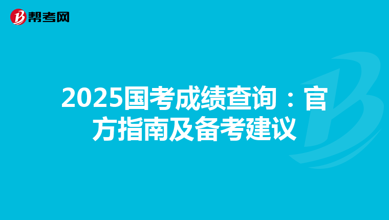 2025国考成绩查询：官方指南及备考建议