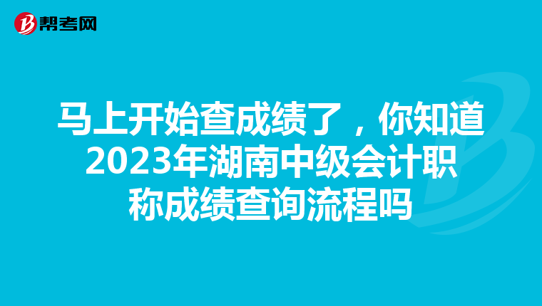 馬上開始查成績了，你知道2023年湖南中級會計職稱成績查詢流程嗎