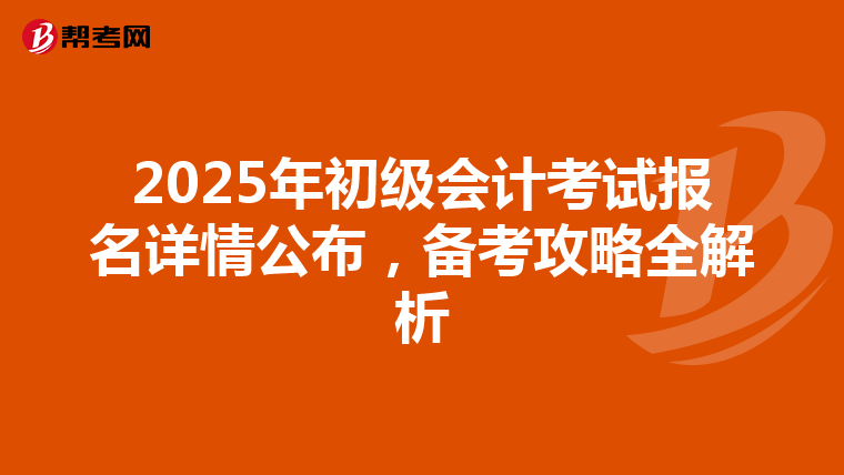 2025年初级会计考试报名详情公布，备考攻略全解析
