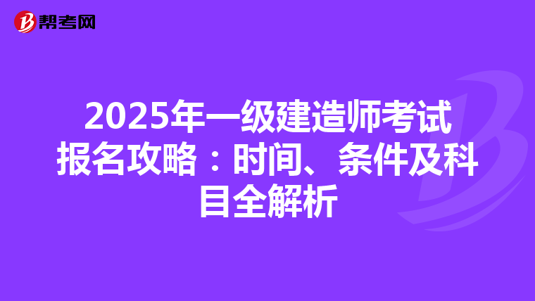 2025年一级建造师考试报名攻略：时间、条件及科目全解析