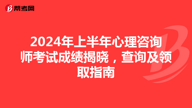 2024年上半年心理咨询师考试成绩揭晓，查询及领取指南