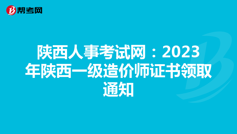 陕西人事考试网：2023年陕西一级造价师证书领取通知