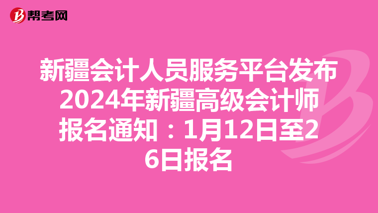 新疆会计人员服务平台发布2024年新疆高级会计师报名通知:1月12日至26日报名