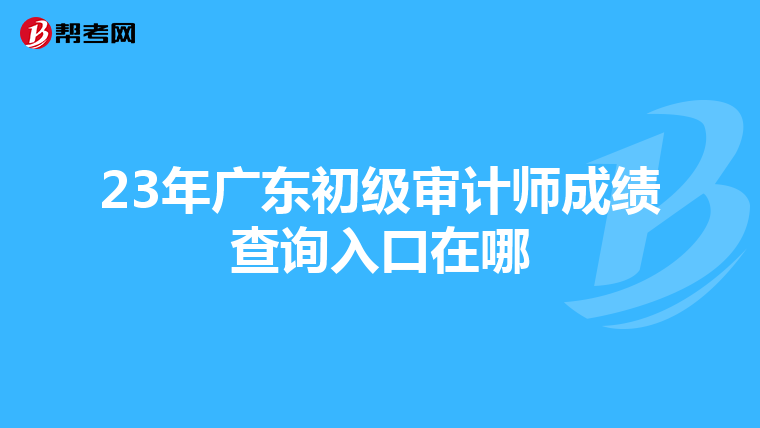 23年广东初级审计师成绩查询入口在哪