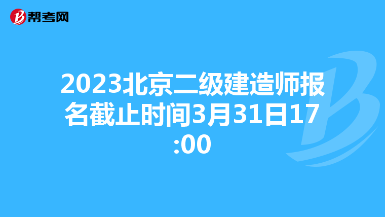 2023北京二級建造師報名截止時間3月31日17:00