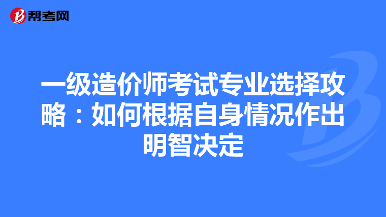 一级造价师考试专业选择攻略：如何根据自身情况作出明智决定