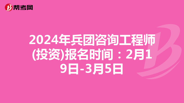 2024年兵团咨询工程师(投资)报名时间：2月19日-3月5日