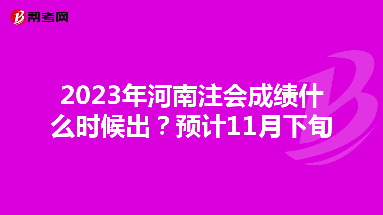 2023年河南注會成績什么時候出?預(yù)計11月下旬