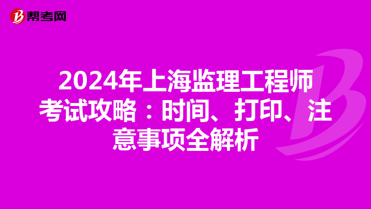 2024年上海监理工程师考试攻略：时间、打印、注意事项全解析