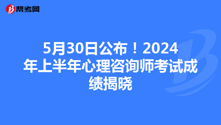 5月30日公布！2024年上半年心理咨询师考试成绩揭晓