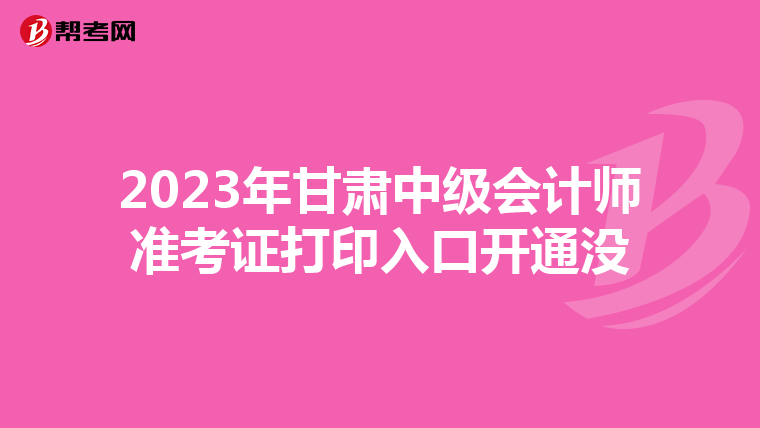 2023年甘肃中级会计师准考证打印入口开通没