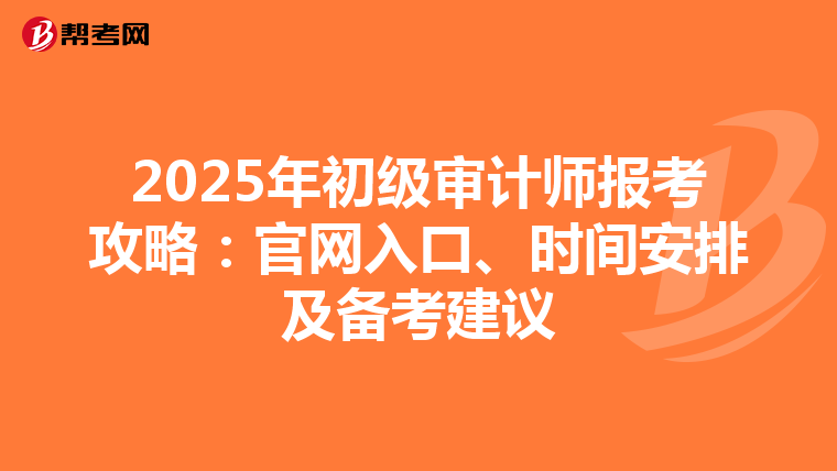 2025年初级审计师报考攻略：官网入口、时间安排及备考建议