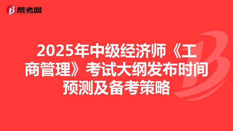 2025年中级经济师《工商管理》考试大纲发布时间预测及备考策略