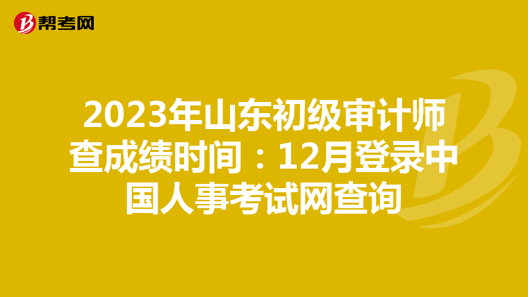 2023年山东初级审计师查成绩时间：12月登录中国人事考试网查询