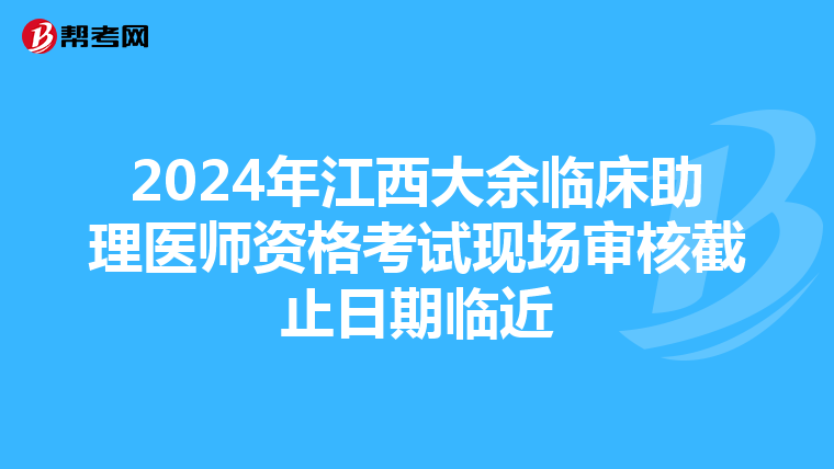2024年江西大余临床助理医师资格考试现场审核截止日期临近