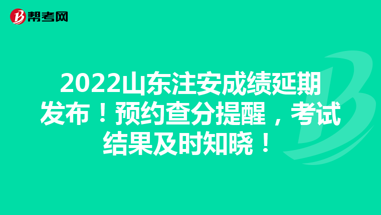 2022山东注安成绩延期发布!预约查分提醒,考试结果及时知晓!