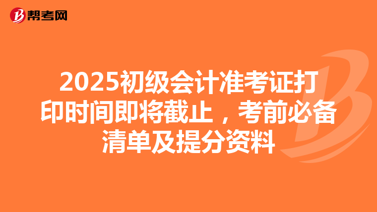 2025初级会计准考证打印时间即将截止，考前必备清单及提分资料